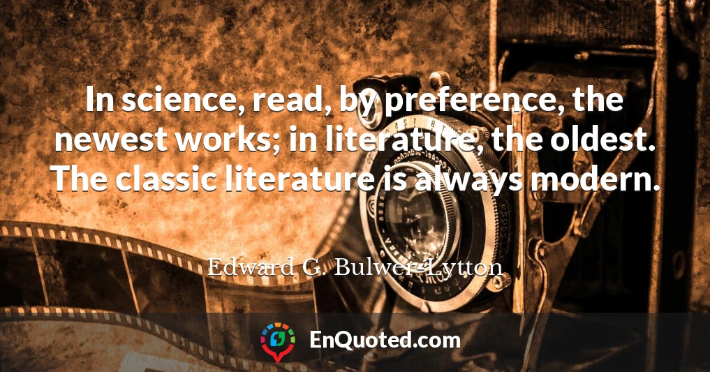 In science, read, by preference, the newest works; in literature, the oldest. The classic literature is always modern.