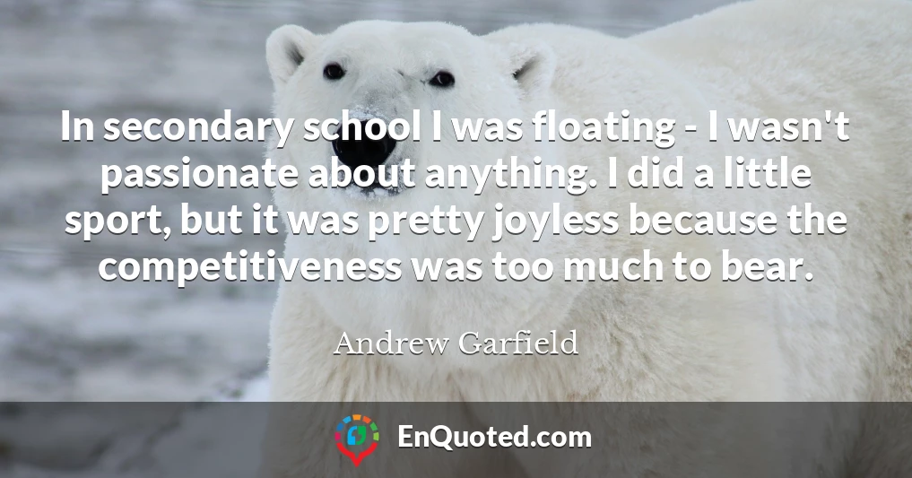 In secondary school I was floating - I wasn't passionate about anything. I did a little sport, but it was pretty joyless because the competitiveness was too much to bear.