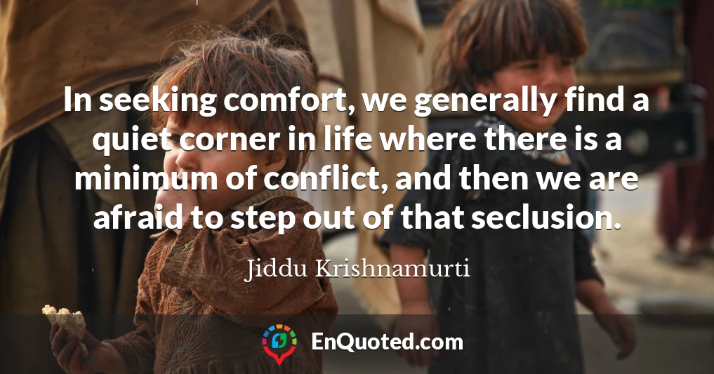 In seeking comfort, we generally find a quiet corner in life where there is a minimum of conflict, and then we are afraid to step out of that seclusion.