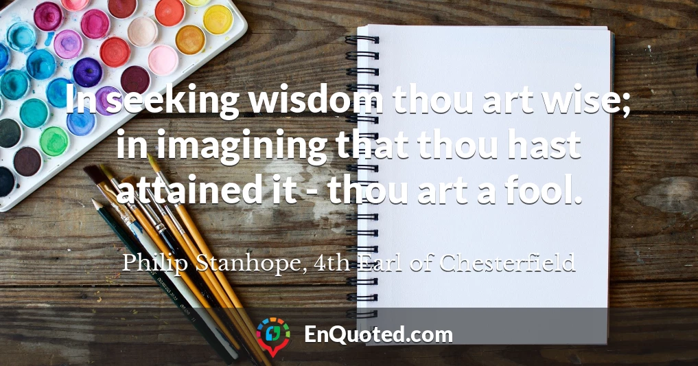 In seeking wisdom thou art wise; in imagining that thou hast attained it - thou art a fool.