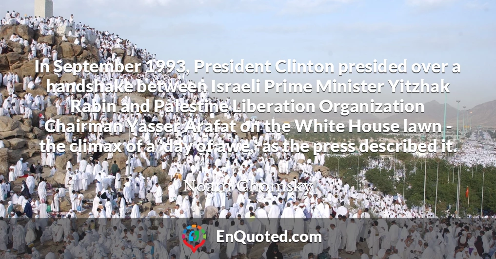 In September 1993, President Clinton presided over a handshake between Israeli Prime Minister Yitzhak Rabin and Palestine Liberation Organization Chairman Yasser Arafat on the White House lawn - the climax of a 'day of awe,' as the press described it.