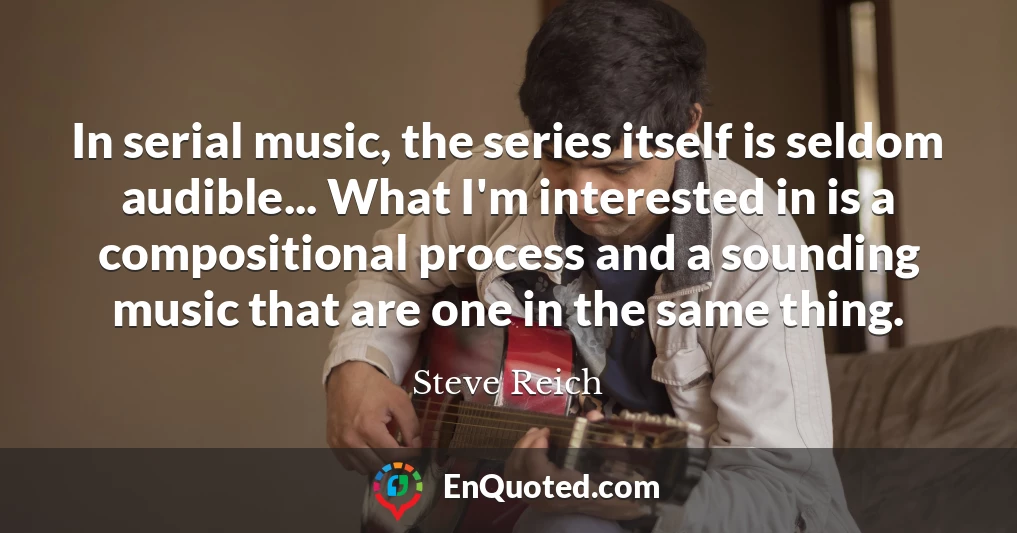In serial music, the series itself is seldom audible... What I'm interested in is a compositional process and a sounding music that are one in the same thing.