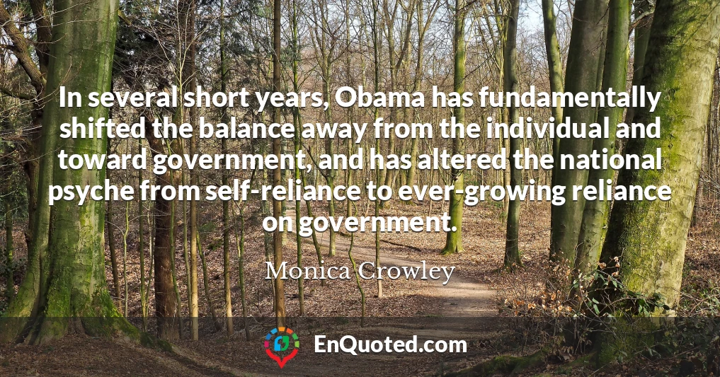 In several short years, Obama has fundamentally shifted the balance away from the individual and toward government, and has altered the national psyche from self-reliance to ever-growing reliance on government.