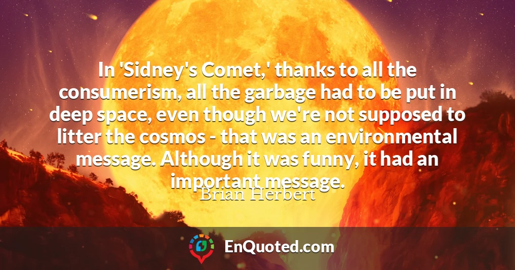 In 'Sidney's Comet,' thanks to all the consumerism, all the garbage had to be put in deep space, even though we're not supposed to litter the cosmos - that was an environmental message. Although it was funny, it had an important message.