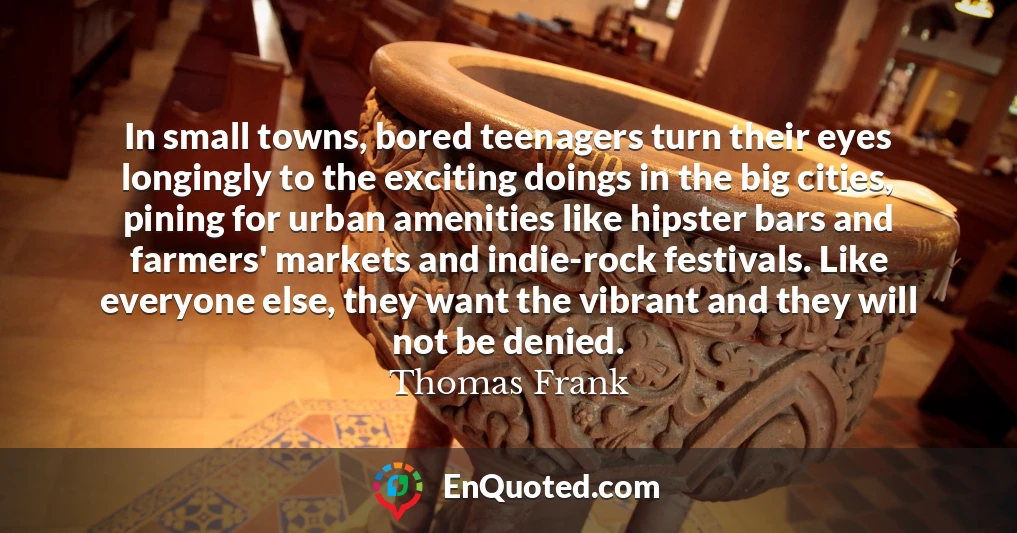 In small towns, bored teenagers turn their eyes longingly to the exciting doings in the big cities, pining for urban amenities like hipster bars and farmers' markets and indie-rock festivals. Like everyone else, they want the vibrant and they will not be denied.
