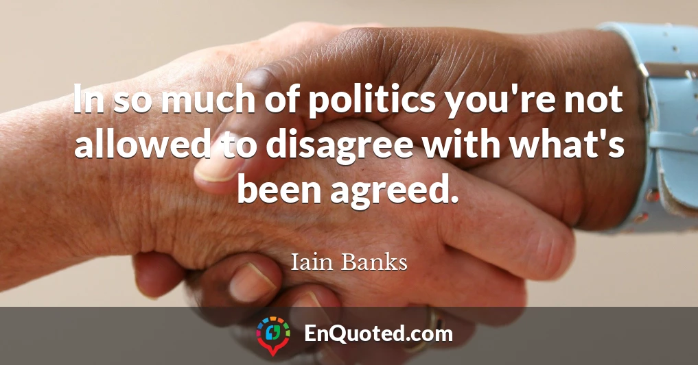 In so much of politics you're not allowed to disagree with what's been agreed.