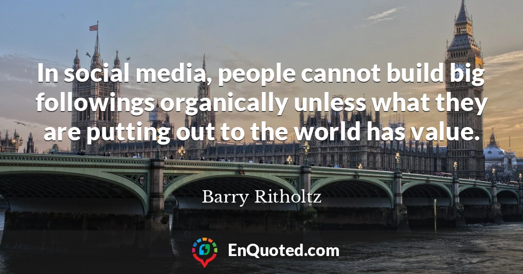 In social media, people cannot build big followings organically unless what they are putting out to the world has value.