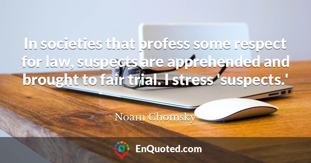 In societies that profess some respect for law, suspects are apprehended and brought to fair trial. I stress 'suspects.'