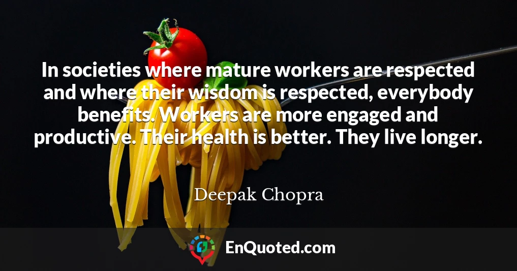 In societies where mature workers are respected and where their wisdom is respected, everybody benefits. Workers are more engaged and productive. Their health is better. They live longer.