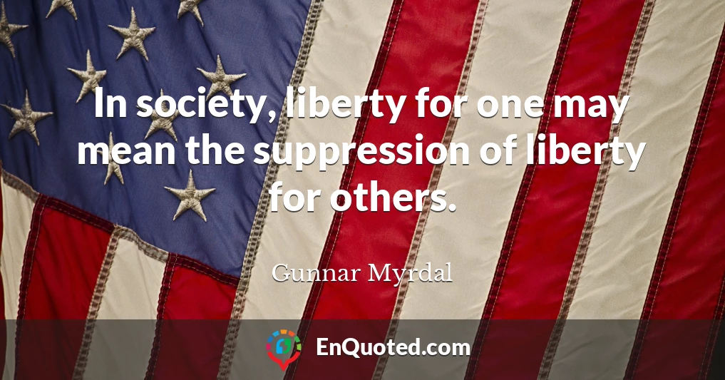 In society, liberty for one may mean the suppression of liberty for others.