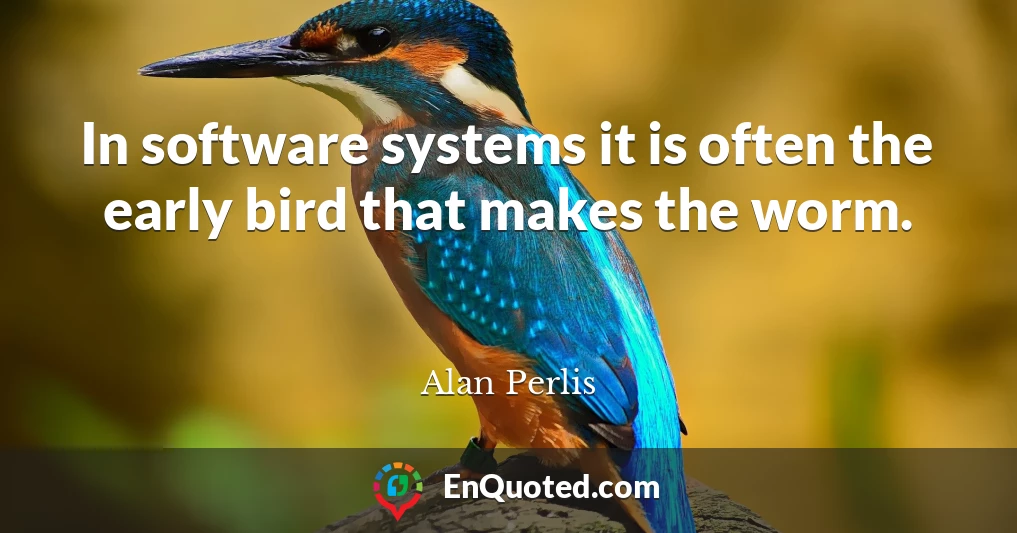 In software systems it is often the early bird that makes the worm.