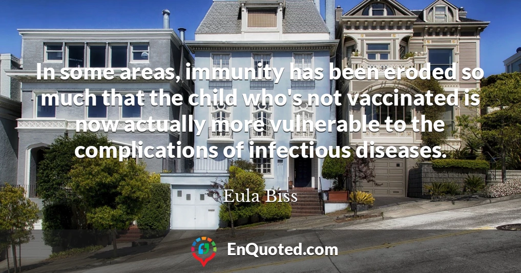 In some areas, immunity has been eroded so much that the child who's not vaccinated is now actually more vulnerable to the complications of infectious diseases.