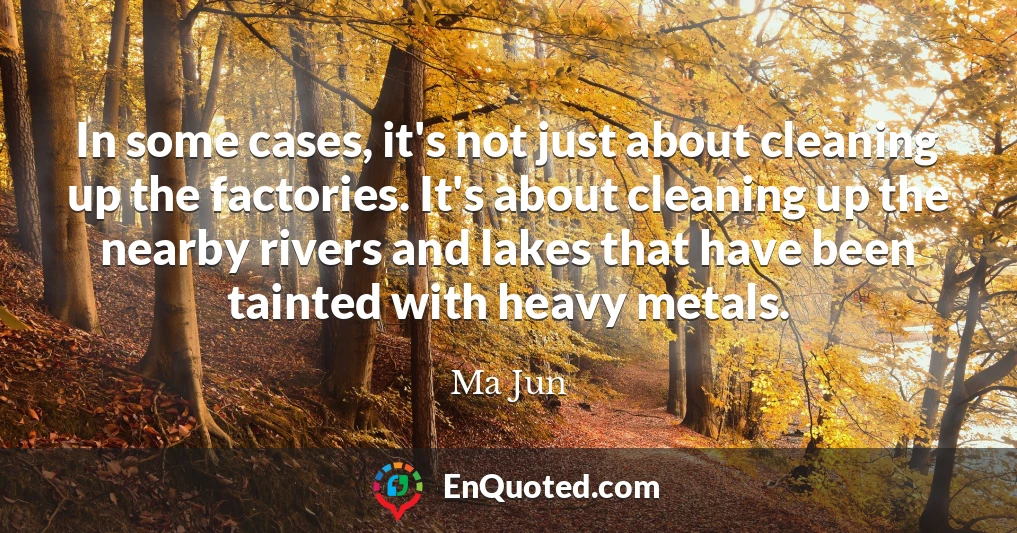In some cases, it's not just about cleaning up the factories. It's about cleaning up the nearby rivers and lakes that have been tainted with heavy metals.