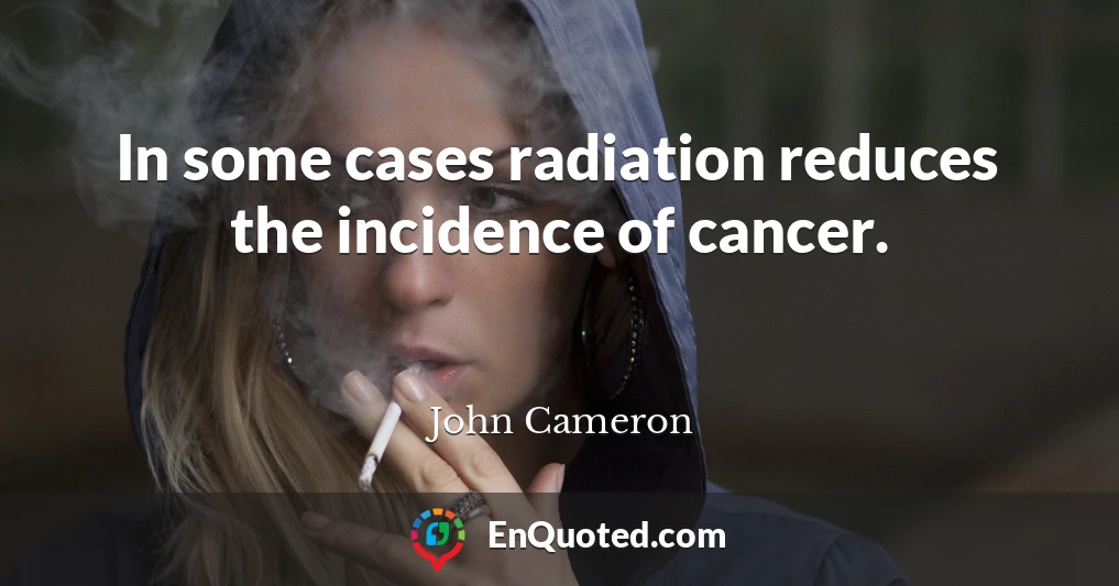 In some cases radiation reduces the incidence of cancer.