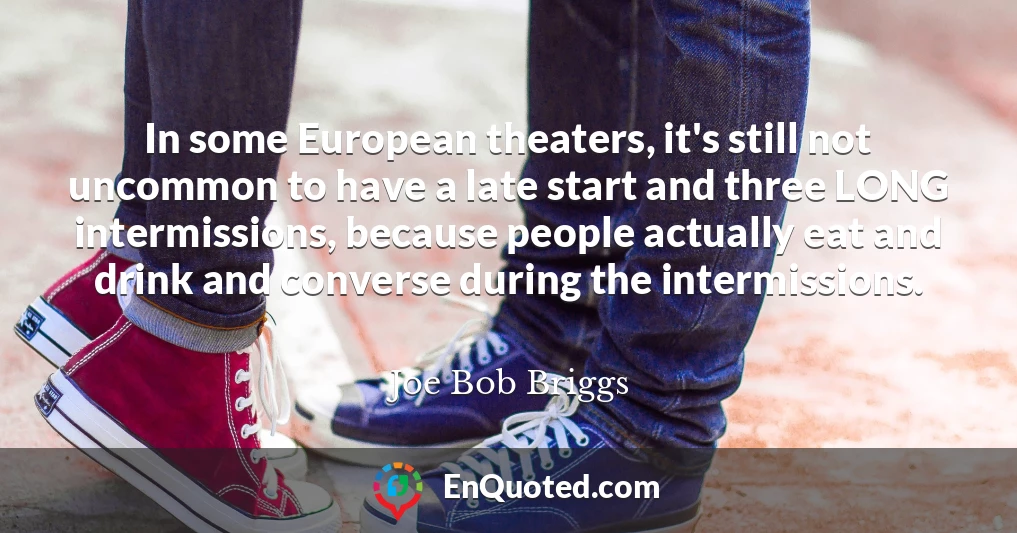 In some European theaters, it's still not uncommon to have a late start and three LONG intermissions, because people actually eat and drink and converse during the intermissions.