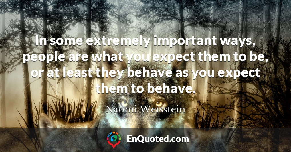 In some extremely important ways, people are what you expect them to be, or at least they behave as you expect them to behave.