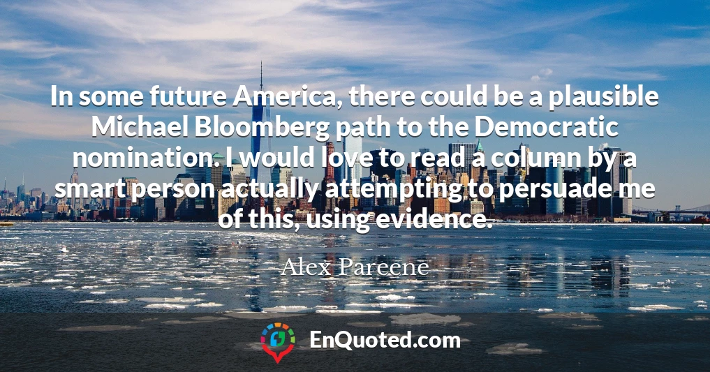 In some future America, there could be a plausible Michael Bloomberg path to the Democratic nomination. I would love to read a column by a smart person actually attempting to persuade me of this, using evidence.
