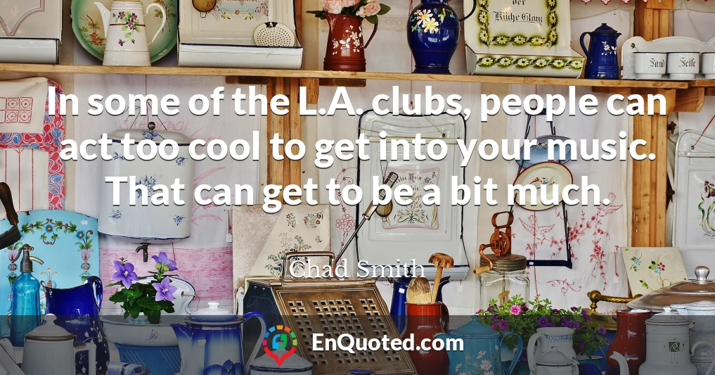 In some of the L.A. clubs, people can act too cool to get into your music. That can get to be a bit much.