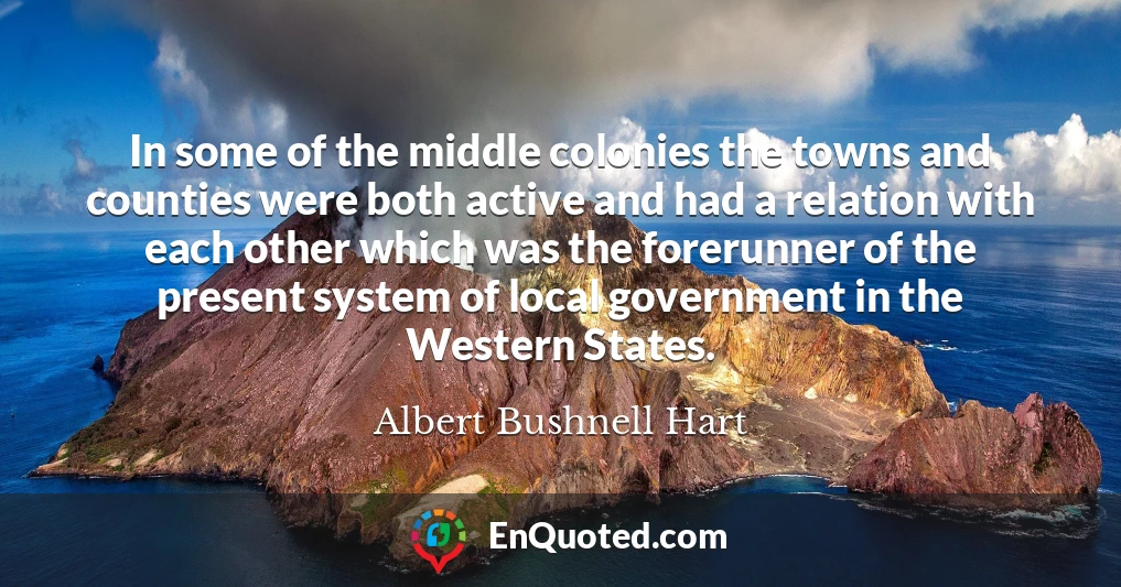 In some of the middle colonies the towns and counties were both active and had a relation with each other which was the forerunner of the present system of local government in the Western States.