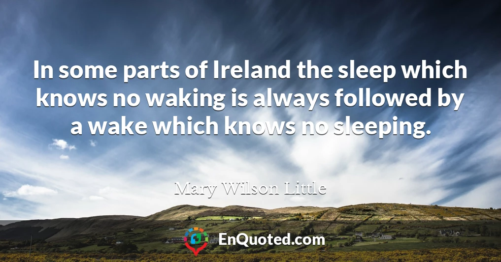 In some parts of Ireland the sleep which knows no waking is always followed by a wake which knows no sleeping.