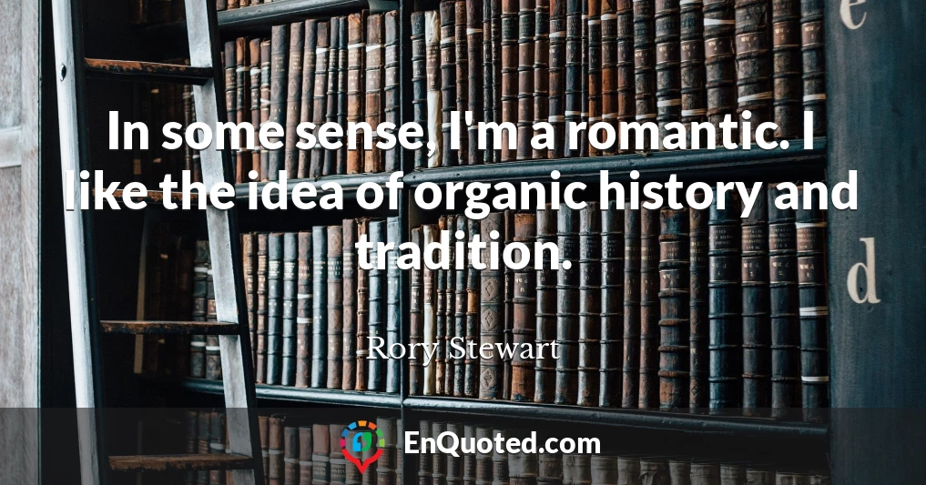 In some sense, I'm a romantic. I like the idea of organic history and tradition.