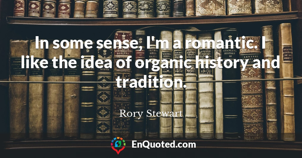 In some sense, I'm a romantic. I like the idea of organic history and tradition.