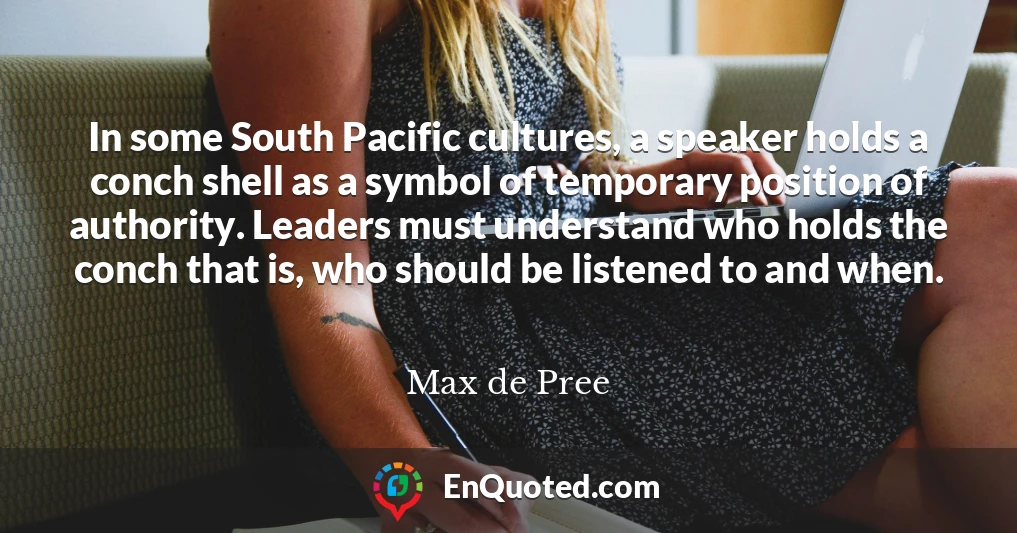 In some South Pacific cultures, a speaker holds a conch shell as a symbol of temporary position of authority. Leaders must understand who holds the conch that is, who should be listened to and when.