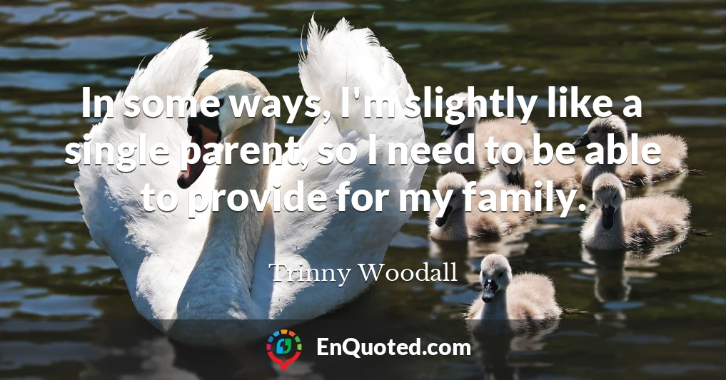 In some ways, I'm slightly like a single parent, so I need to be able to provide for my family.
