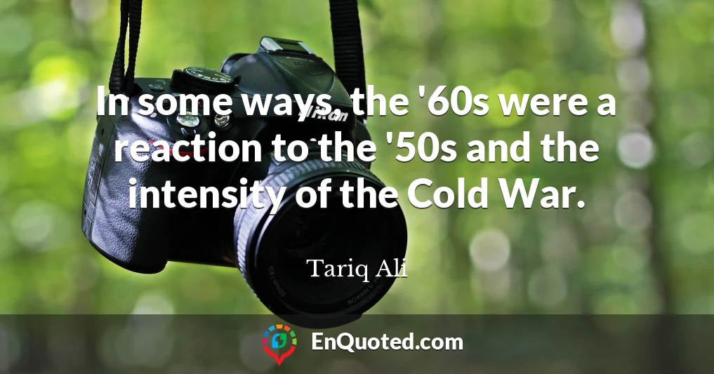 In some ways, the '60s were a reaction to the '50s and the intensity of the Cold War.