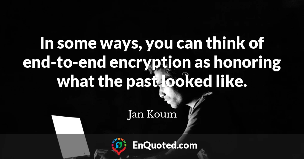 In some ways, you can think of end-to-end encryption as honoring what the past looked like.