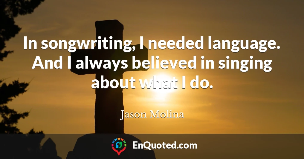 In songwriting, I needed language. And I always believed in singing about what I do.