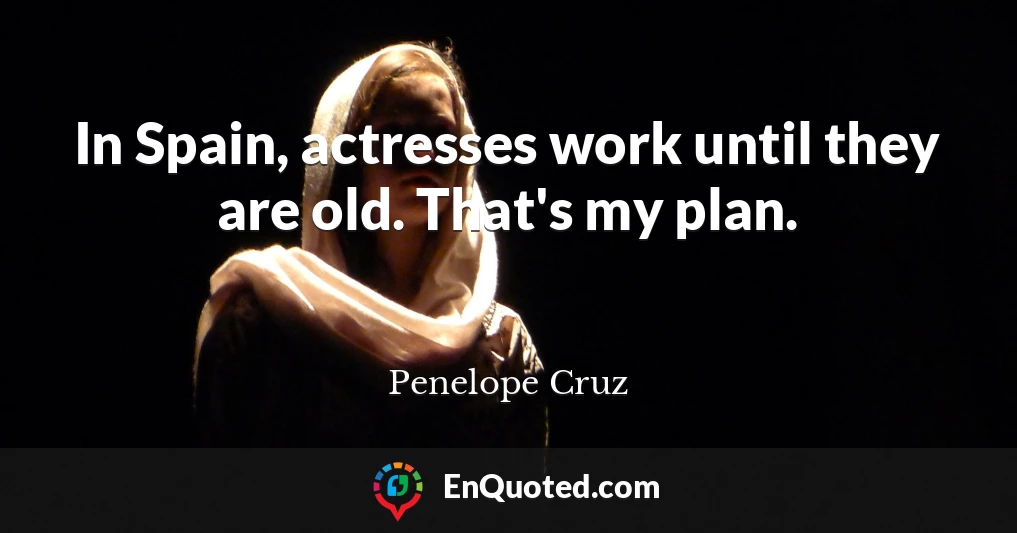 In Spain, actresses work until they are old. That's my plan.