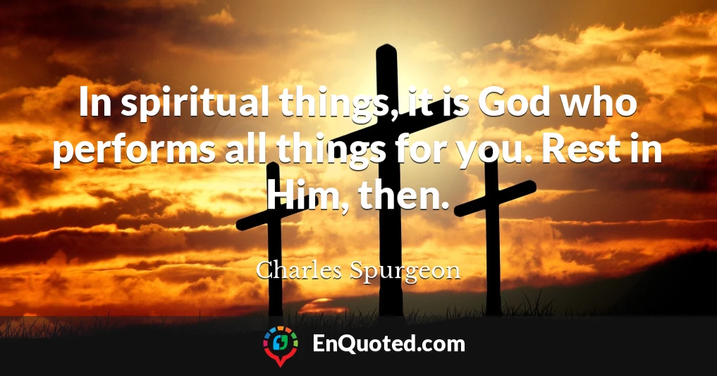 In spiritual things, it is God who performs all things for you. Rest in Him, then.