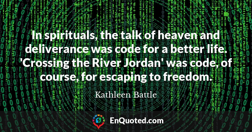 In spirituals, the talk of heaven and deliverance was code for a better life. 'Crossing the River Jordan' was code, of course, for escaping to freedom.