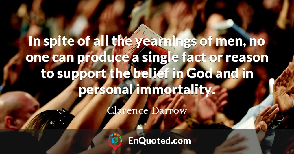 In spite of all the yearnings of men, no one can produce a single fact or reason to support the belief in God and in personal immortality.