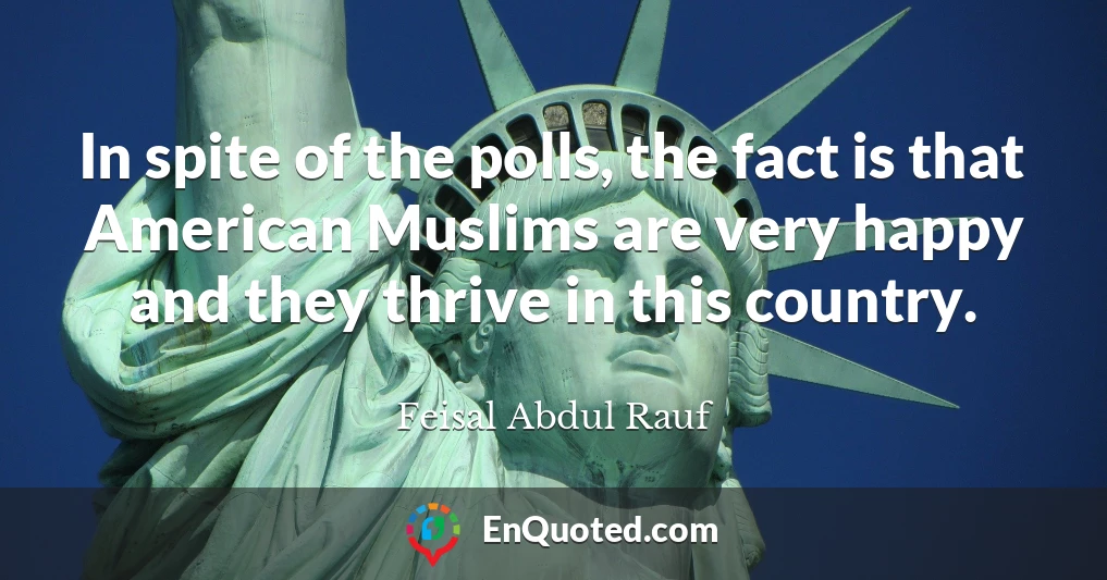 In spite of the polls, the fact is that American Muslims are very happy and they thrive in this country.
