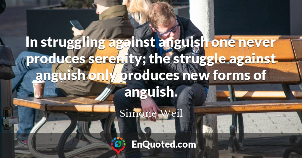 In struggling against anguish one never produces serenity; the struggle against anguish only produces new forms of anguish.