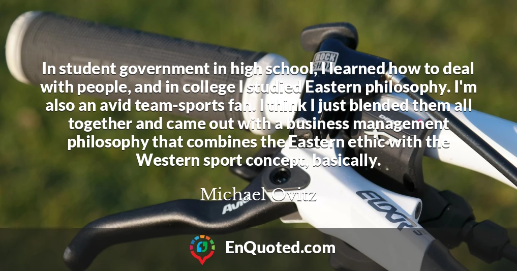 In student government in high school, I learned how to deal with people, and in college I studied Eastern philosophy. I'm also an avid team-sports fan. I think I just blended them all together and came out with a business management philosophy that combines the Eastern ethic with the Western sport concept, basically.
