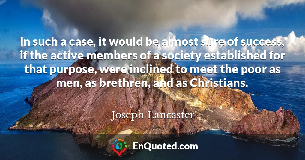 In such a case, it would be almost sure of success, if the active members of a society established for that purpose, were inclined to meet the poor as men, as brethren, and as Christians.