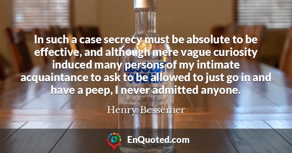 In such a case secrecy must be absolute to be effective, and although mere vague curiosity induced many persons of my intimate acquaintance to ask to be allowed to just go in and have a peep, I never admitted anyone.