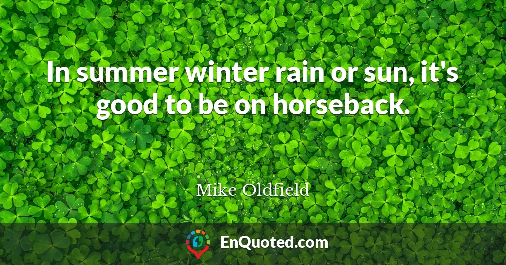 In summer winter rain or sun, it's good to be on horseback.