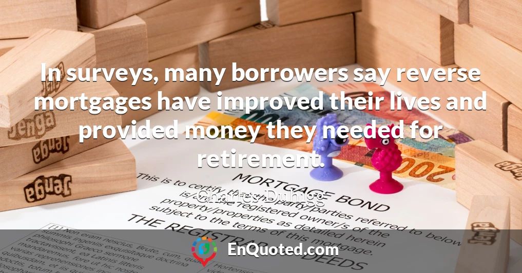 In surveys, many borrowers say reverse mortgages have improved their lives and provided money they needed for retirement.