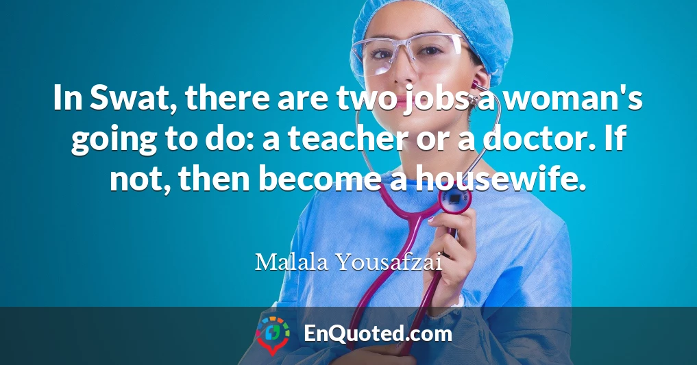 In Swat, there are two jobs a woman's going to do: a teacher or a doctor. If not, then become a housewife.
