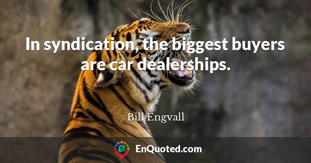 In syndication, the biggest buyers are car dealerships.
