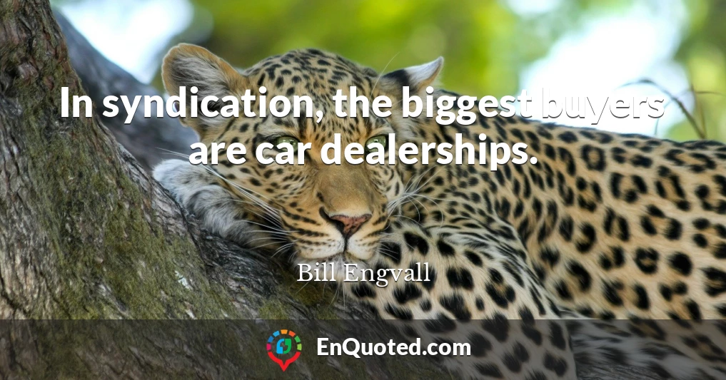 In syndication, the biggest buyers are car dealerships.