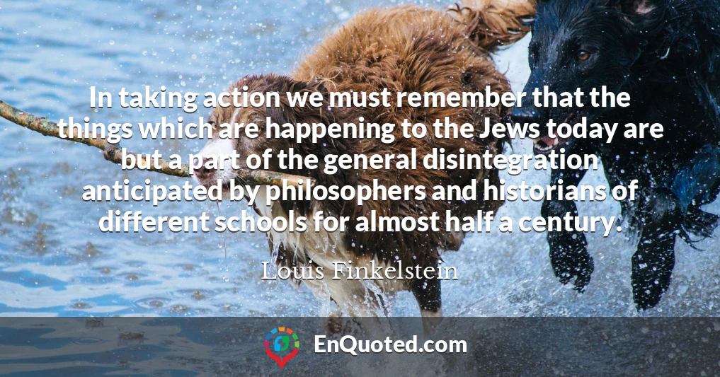 In taking action we must remember that the things which are happening to the Jews today are but a part of the general disintegration anticipated by philosophers and historians of different schools for almost half a century.