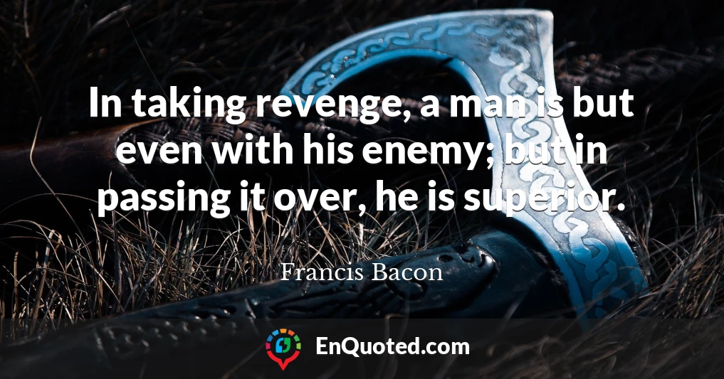 In taking revenge, a man is but even with his enemy; but in passing it over, he is superior.