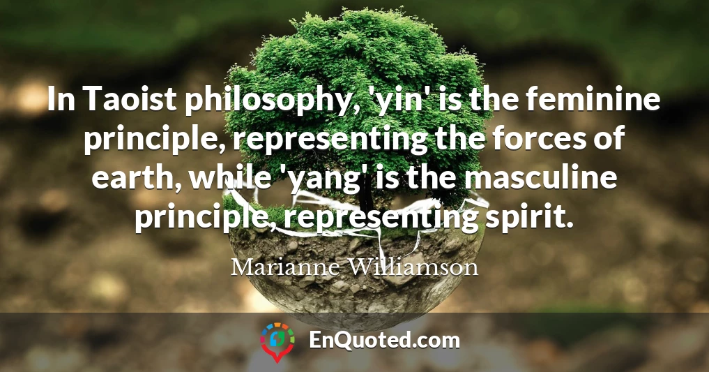 In Taoist philosophy, 'yin' is the feminine principle, representing the forces of earth, while 'yang' is the masculine principle, representing spirit.