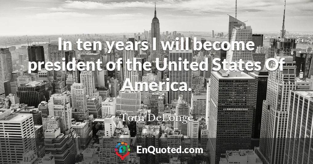 In ten years I will become president of the United States Of America.