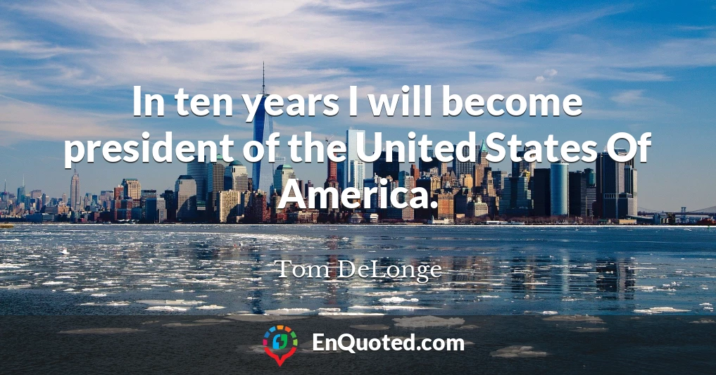 In ten years I will become president of the United States Of America.